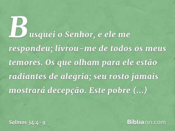 Busquei o Senhor, e ele me respondeu;
livrou-me de todos os meus temores. Os que olham para ele
estão radiantes de alegria;
seu rosto jamais mostrará decepção. 