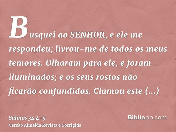 Busquei ao SENHOR, e ele me respondeu; livrou-me de todos os meus temores.Olharam para ele, e foram iluminados; e os seus rostos não ficarão confundidos.Clamou 