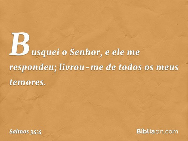 Busquei o Senhor, e ele me respondeu;
livrou-me de todos os meus temores. -- Salmo 34:4