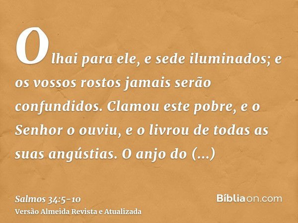 Olhai para ele, e sede iluminados; e os vossos rostos jamais serão confundidos.Clamou este pobre, e o Senhor o ouviu, e o livrou de todas as suas angústias.O an