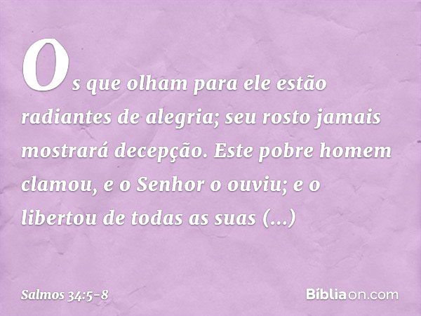 Os que olham para ele
estão radiantes de alegria;
seu rosto jamais mostrará decepção. Este pobre homem clamou,
e o Senhor o ouviu;
e o libertou de todas as suas