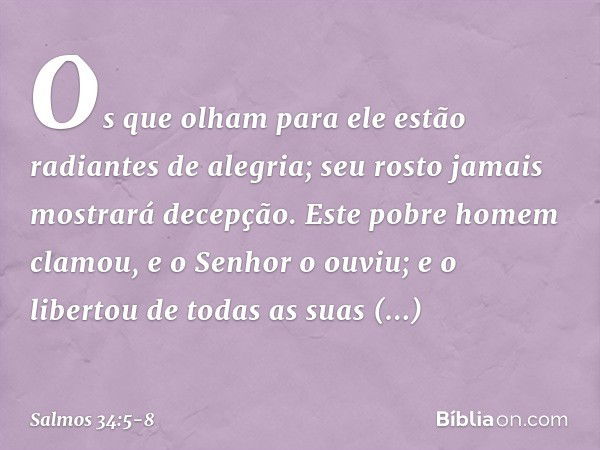 Os que olham para ele
estão radiantes de alegria;
seu rosto jamais mostrará decepção. Este pobre homem clamou,
e o Senhor o ouviu;
e o libertou de todas as suas