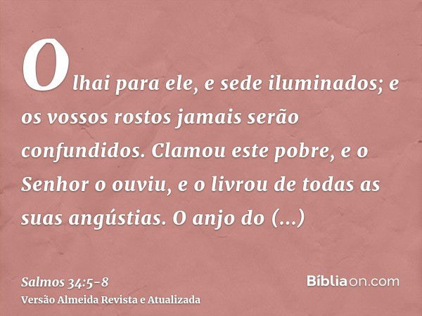 Olhai para ele, e sede iluminados; e os vossos rostos jamais serão confundidos.Clamou este pobre, e o Senhor o ouviu, e o livrou de todas as suas angústias.O an