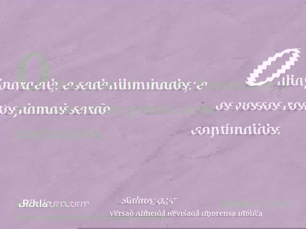 Olhai para ele, e sede iluminados; e os vossos rostos jamais serão confundidos.