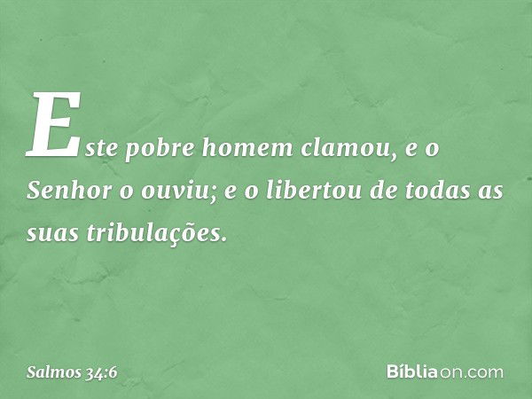 Este pobre homem clamou,
e o Senhor o ouviu;
e o libertou de todas as suas tribulações. -- Salmo 34:6