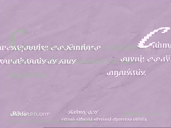Clamou este pobre, e o Senhor o ouviu, e o livrou de todas as suas angústias.