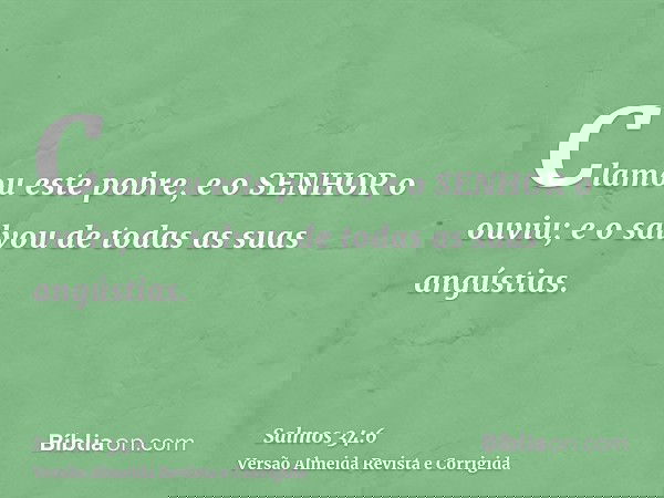 Clamou este pobre, e o SENHOR o ouviu; e o salvou de todas as suas angústias.
