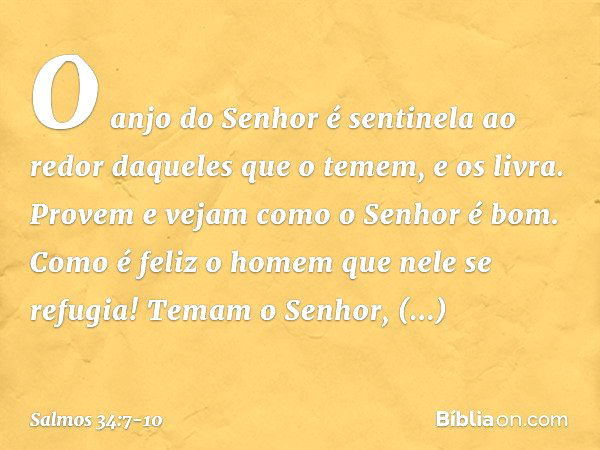 O anjo do Senhor é sentinela ao redor
daqueles que o temem,
e os livra. Provem e vejam como o Senhor é bom.
Como é feliz o homem que nele se refugia! Temam o Se