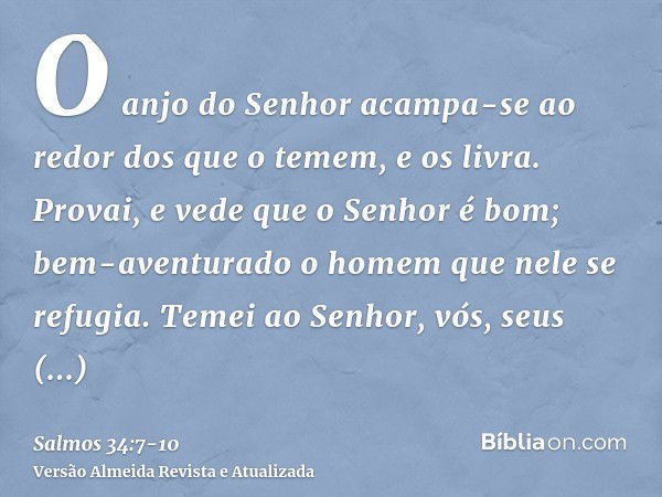 O anjo do Senhor acampa-se ao redor dos que o temem, e os livra.Provai, e vede que o Senhor é bom; bem-aventurado o homem que nele se refugia.Temei ao Senhor, v