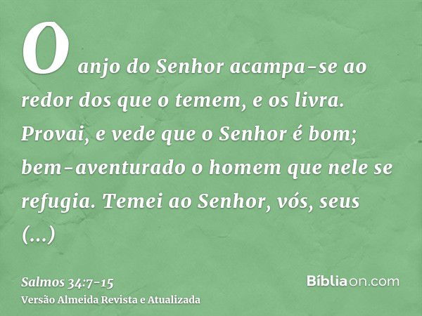 O anjo do Senhor acampa-se ao redor dos que o temem, e os livra.Provai, e vede que o Senhor é bom; bem-aventurado o homem que nele se refugia.Temei ao Senhor, v