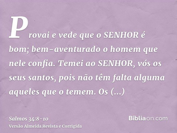 Provai e vede que o SENHOR é bom; bem-aventurado o homem que nele confia.Temei ao SENHOR, vós os seus santos, pois não têm falta alguma aqueles que o temem.Os f