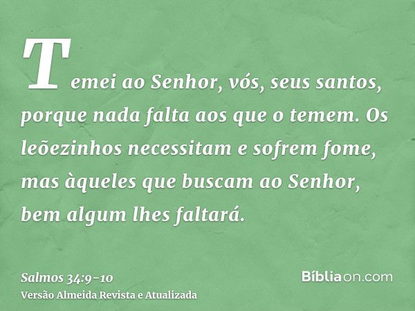 Temei ao Senhor, vós, seus santos, porque nada falta aos que o temem.Os leõezinhos necessitam e sofrem fome, mas àqueles que buscam ao Senhor, bem algum lhes fa