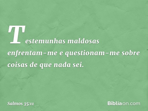 Testemunhas maldosas enfrentam-me
e questionam-me sobre coisas de que nada sei. -- Salmo 35:11