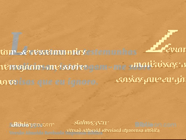 Levantam-se testemunhas maliciosas; interrogam-me sobre coisas que eu ignoro.
