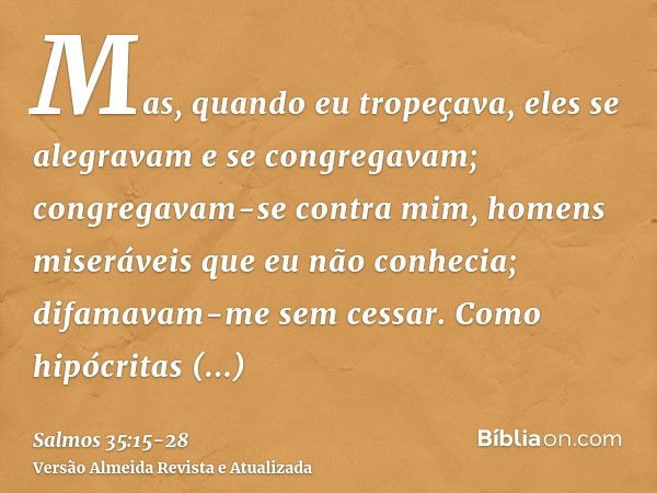 Mas, quando eu tropeçava, eles se alegravam e se congregavam; congregavam-se contra mim, homens miseráveis que eu não conhecia; difamavam-me sem cessar.Como hip