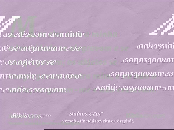 Mas eles com a minha adversidade se alegravam e se congregavam; os abjetos se congregavam contra mim, e eu não o sabia; rasgavam-me e não cessavam.