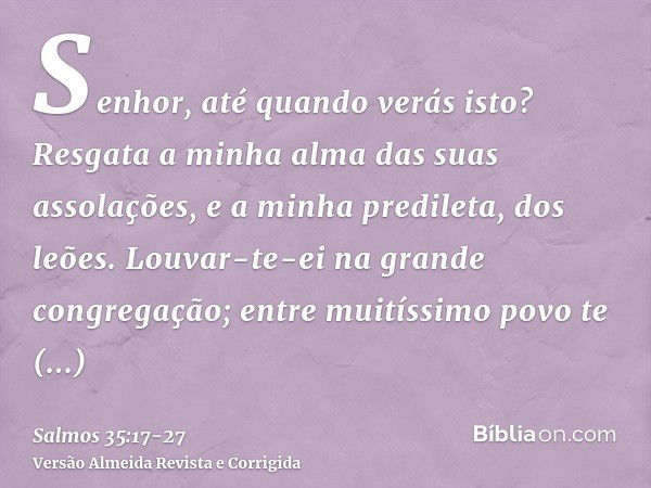 Senhor, até quando verás isto? Resgata a minha alma das suas assolações, e a minha predileta, dos leões.Louvar-te-ei na grande congregação; entre muitíssimo pov