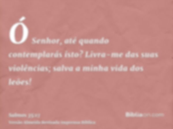 Ó Senhor, até quando contemplarás isto? Livra-me das suas violências; salva a minha vida dos leões!