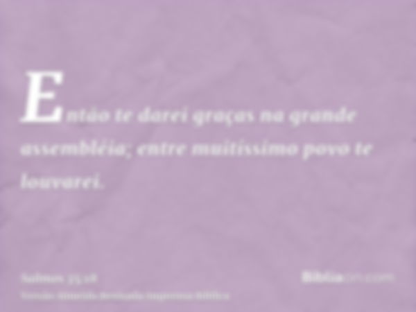 Então te darei graças na grande assembléia; entre muitíssimo povo te louvarei.