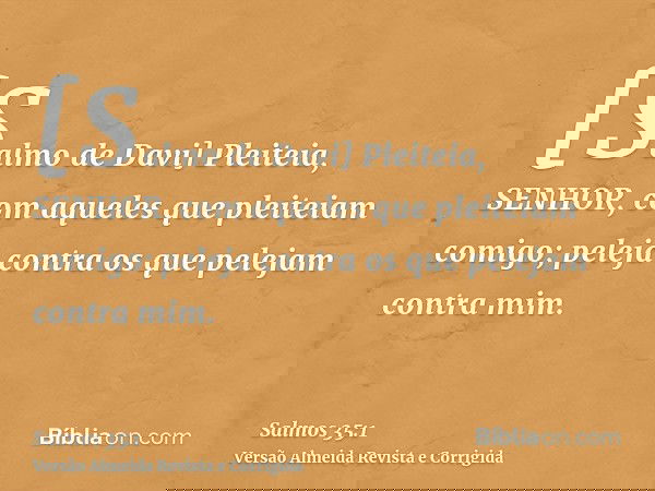 [Salmo de Davi] Pleiteia, SENHOR, com aqueles que pleiteiam comigo; peleja contra os que pelejam contra mim.