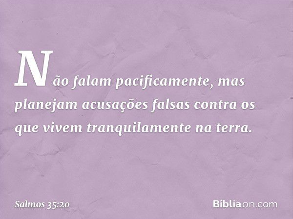 Não falam pacificamente,
mas planejam acusações falsas
contra os que vivem tranquilamente na terra. -- Salmo 35:20