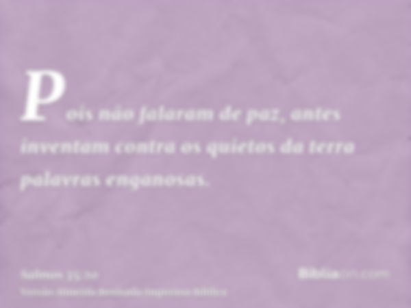 Pois não falaram de paz, antes inventam contra os quietos da terra palavras enganosas.