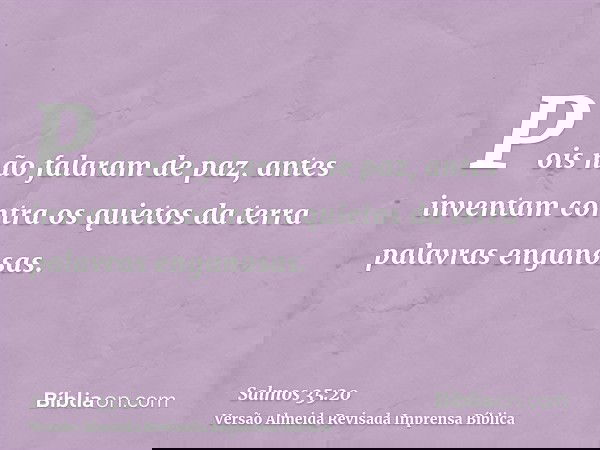 Pois não falaram de paz, antes inventam contra os quietos da terra palavras enganosas.
