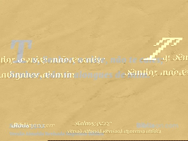 Tu, Senhor, o viste, não te cales; Senhor, não te alongues de mim.