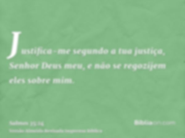 Justifica-me segundo a tua justiça, Senhor Deus meu, e não se regozijem eles sobre mim.