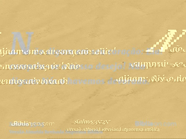 Não digam em seu coração: Eia! cumpriu-se o nosso desejo! Não digam: Nós o havemos devorado.