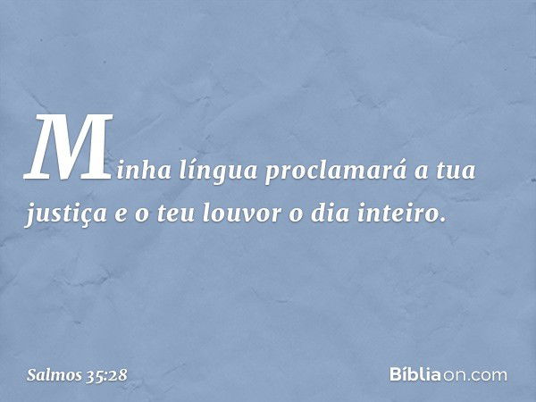 Minha língua proclamará a tua justiça
e o teu louvor o dia inteiro. -- Salmo 35:28