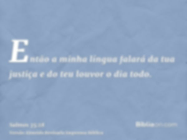 Então a minha língua falará da tua justiça e do teu louvor o dia todo.