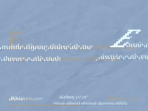 Então a minha língua falará da tua justiça e do teu louvor o dia todo.