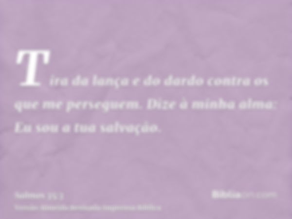 Tira da lança e do dardo contra os que me perseguem. Dize à minha alma: Eu sou a tua salvação.