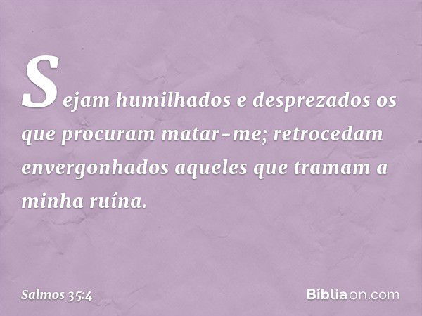 Sejam humilhados e desprezados
os que procuram matar-me;
retrocedam envergonhados
aqueles que tramam a minha ruína. -- Salmo 35:4