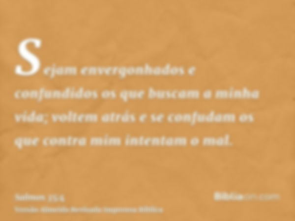 Sejam envergonhados e confundidos os que buscam a minha vida; voltem atrás e se confudam os que contra mim intentam o mal.