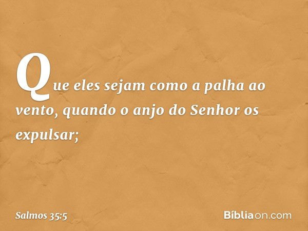 Que eles sejam como a palha ao vento,
quando o anjo do Senhor os expulsar; -- Salmo 35:5