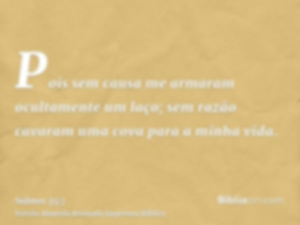 Pois sem causa me armaram ocultamente um laço; sem razão cavaram uma cova para a minha vida.