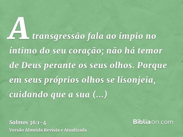 A transgressão fala ao ímpio no íntimo do seu coração; não há temor de Deus perante os seus olhos.Porque em seus próprios olhos se lisonjeia, cuidando que a sua