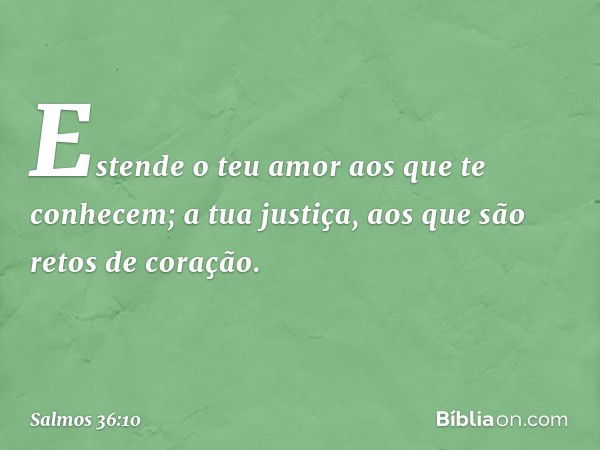 Estende o teu amor aos que te conhecem;
a tua justiça, aos que são retos de coração. -- Salmo 36:10