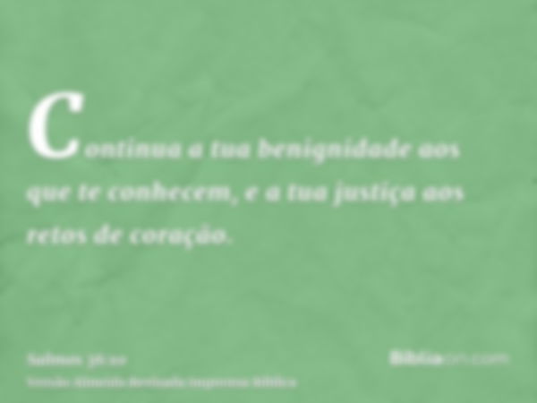 Continua a tua benignidade aos que te conhecem, e a tua justiça aos retos de coração.