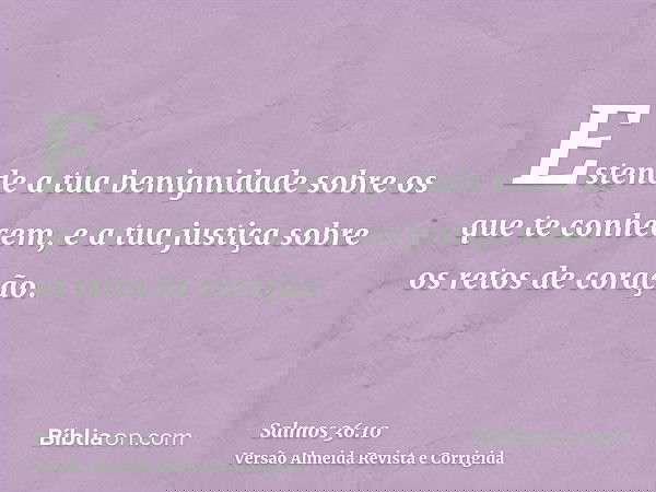 Estende a tua benignidade sobre os que te conhecem, e a tua justiça sobre os retos de coração.