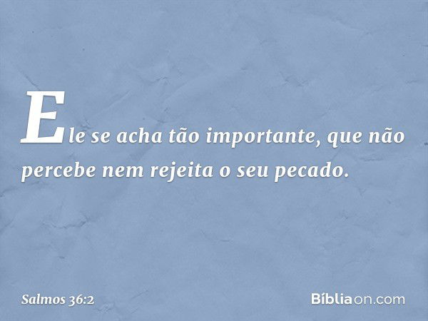 Ele se acha tão importante,
que não percebe nem rejeita o seu pecado. -- Salmo 36:2