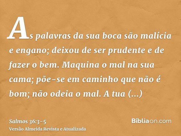 As palavras da sua boca são malícia e engano; deixou de ser prudente e de fazer o bem.Maquina o mal na sua cama; põe-se em caminho que não é bom; não odeia o ma