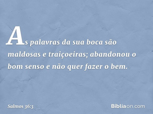 As palavras da sua boca
são maldosas e traiçoeiras;
abandonou o bom senso e não quer fazer o bem. -- Salmo 36:3