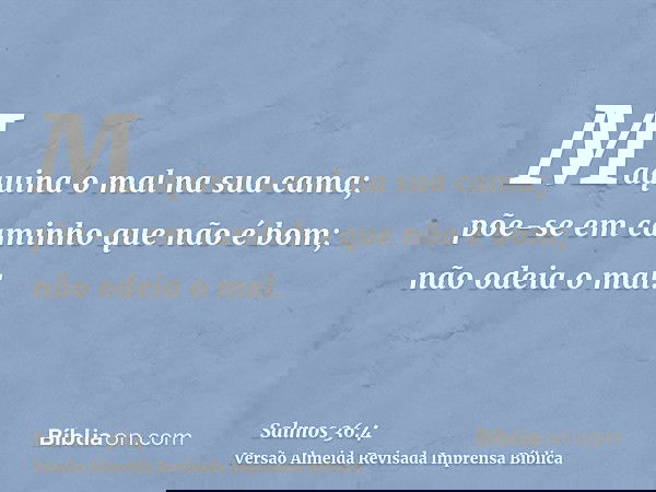 Maquina o mal na sua cama; põe-se em caminho que não é bom; não odeia o mal.