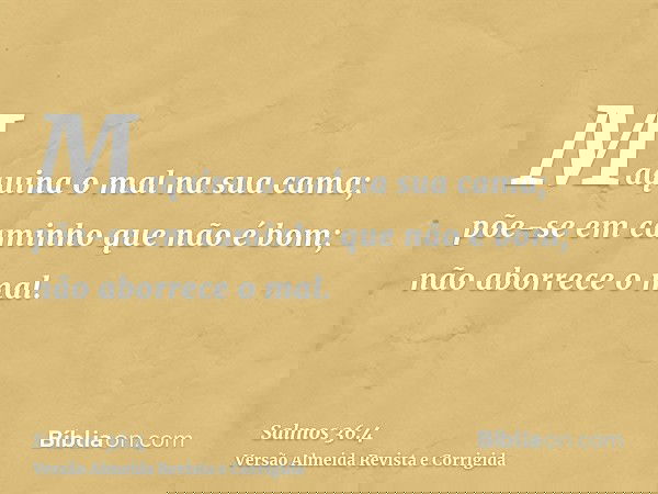 Maquina o mal na sua cama; põe-se em caminho que não é bom; não aborrece o mal.