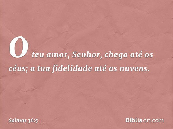 O teu amor, Senhor, chega até os céus;
a tua fidelidade até as nuvens. -- Salmo 36:5