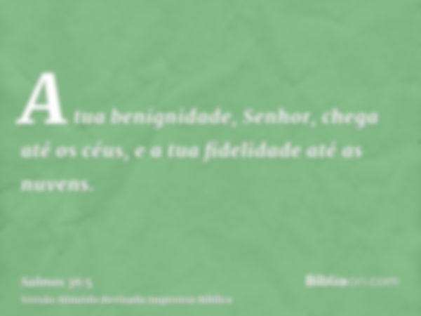 A tua benignidade, Senhor, chega até os céus, e a tua fidelidade até as nuvens.