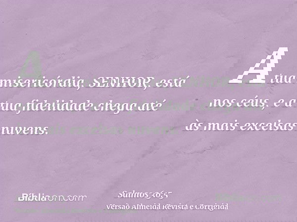 A tua misericórdia, SENHOR, está nos céus, e a tua fidelidade chega até às mais excelsas nuvens.